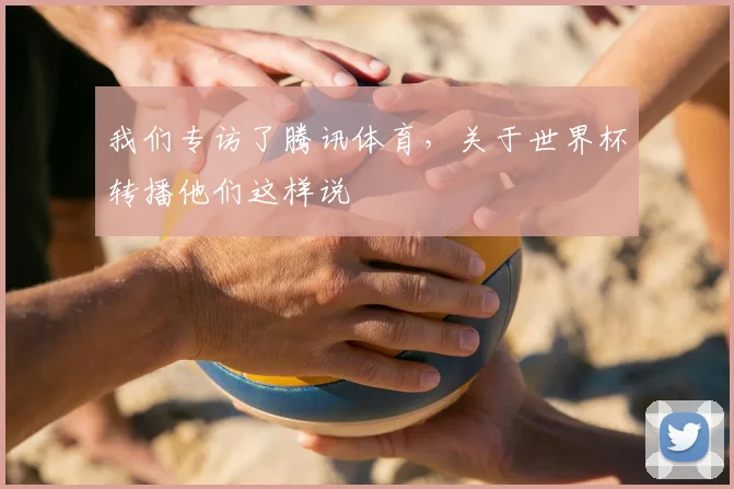 我们专访了腾讯体育，关于世界杯转播他们这样说