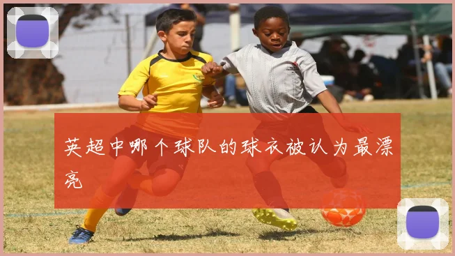 英超中哪个球队的球衣被认为最漂亮