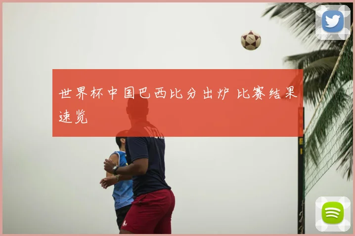 世界杯中国巴西比分出炉 比赛结果速览