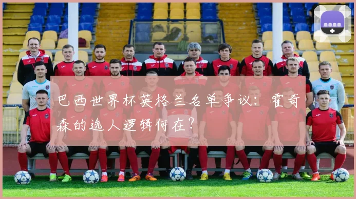巴西世界杯英格兰名单争议：霍奇森的选人逻辑何在？