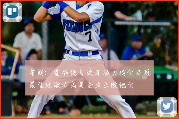 布朗:霍福德与波津助力我们夺冠最佳致敬方式是全力击败他们