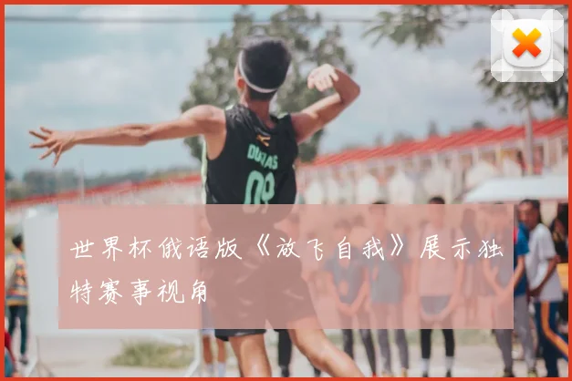 世界杯俄语版《放飞自我》展示独特赛事视角