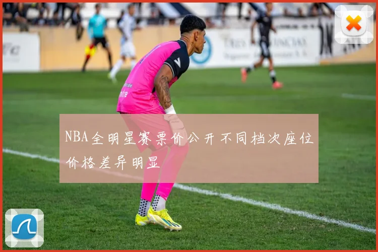 NBA全明星赛票价公开不同档次座位价格差异明显