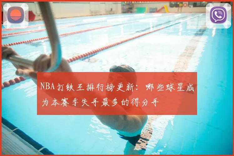 NBA打铁王排行榜更新：哪些球星成为本赛季失手最多的得分手