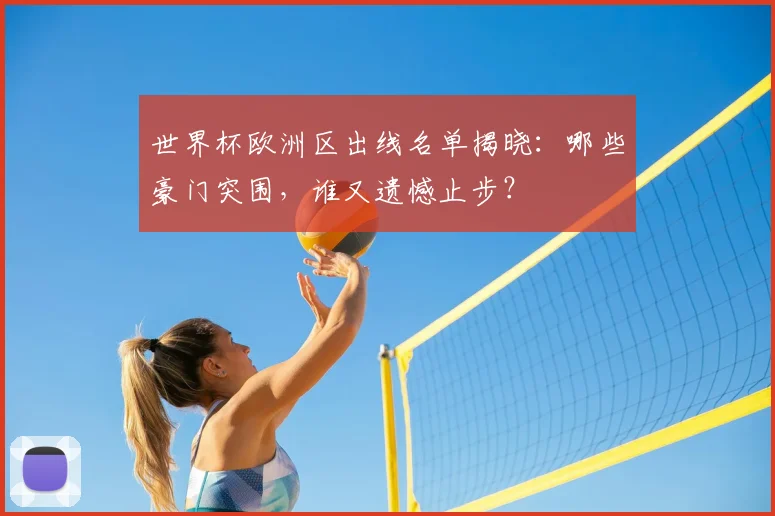 世界杯欧洲区出线名单揭晓：哪些豪门突围，谁又遗憾止步？
