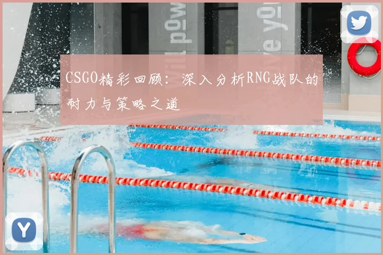 CSGO精彩回顾：深入分析RNG战队的耐力与策略之道