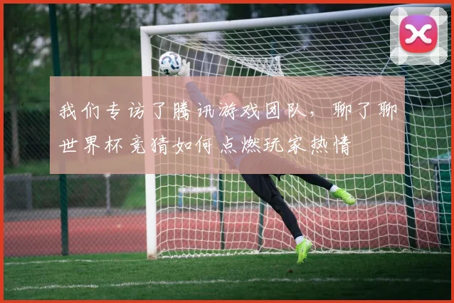 我们专访了腾讯游戏团队，聊了聊世界杯竞猜如何点燃玩家热情
