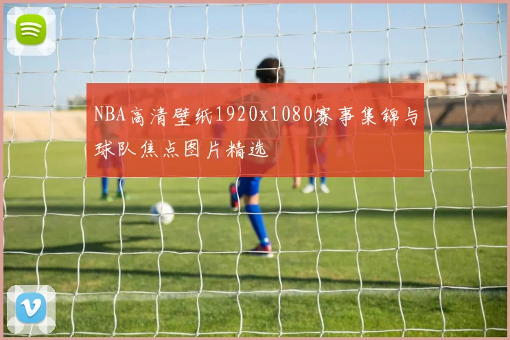 NBA高清壁纸1920x1080赛事集锦与球队焦点图片精选
