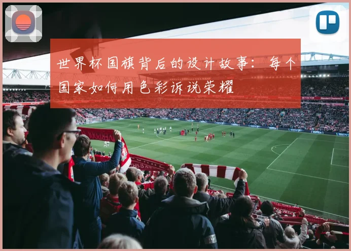 世界杯国旗背后的设计故事：每个国家如何用色彩诉说荣耀