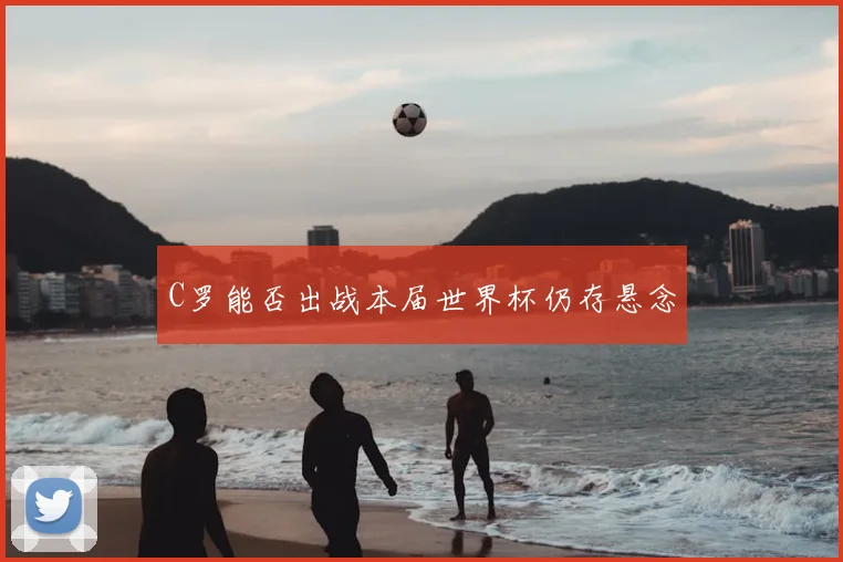 C罗能否出战本届世界杯仍存悬念