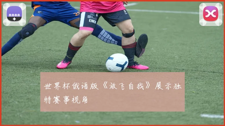 世界杯俄语版《放飞自我》展示独特赛事视角