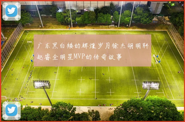 广东黑白矮的辉煌岁月徐杰胡明轩赵睿全明星MVP的传奇故事