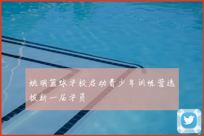 姚明篮球学校启动青少年训练营选拔新一届学员