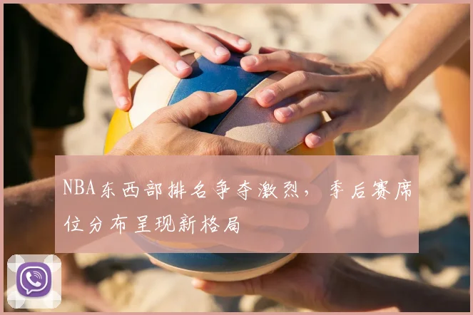 NBA东西部排名争夺激烈,季后赛席位分布呈现新格局