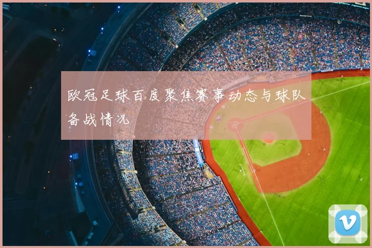 欧冠足球百度聚焦赛事动态与球队备战情况