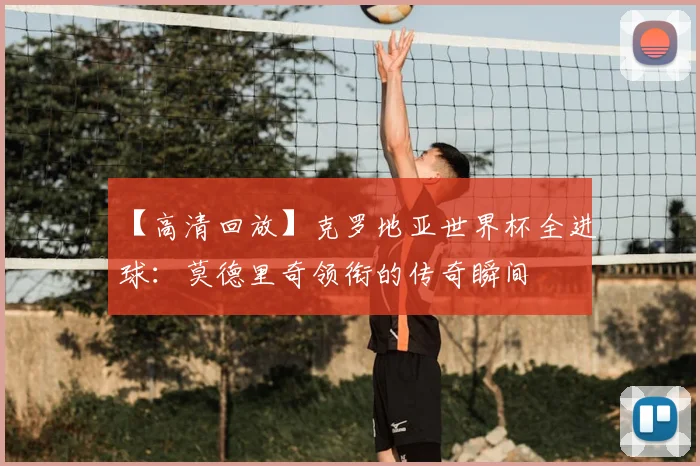【高清回放】克罗地亚世界杯全进球:莫德里奇领衔的传奇瞬间