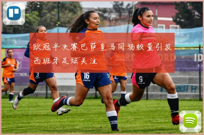 欧冠半决赛巴萨皇马同场较量引发西班牙足坛关注