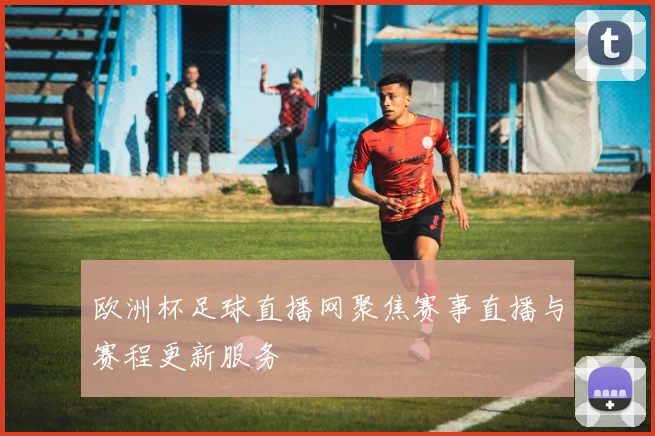 欧洲杯足球直播网聚焦赛事直播与赛程更新服务