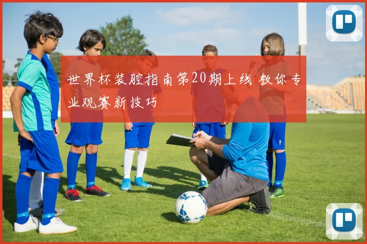 世界杯装腔指南第20期上线 教你专业观赛新技巧