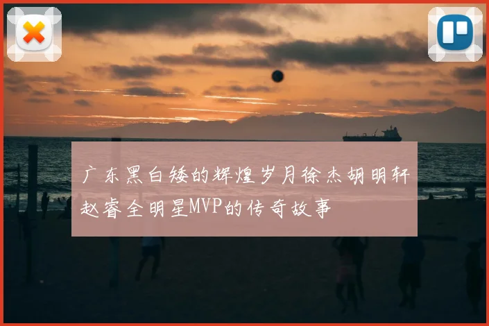 广东黑白矮的辉煌岁月徐杰胡明轩赵睿全明星MVP的传奇故事