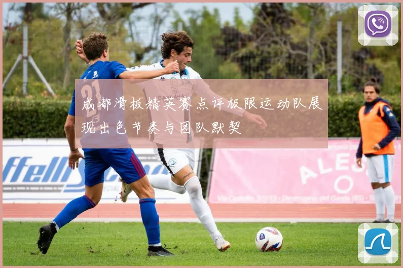 成都滑板精英赛点评极限运动队展现出色节奏与团队默契