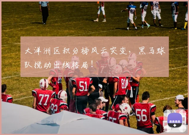 大洋洲区积分榜风云突变,黑马球队搅动出线格局!