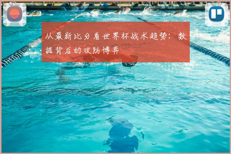 从最新比分看世界杯战术趋势：数据背后的攻防博弈