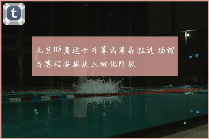 北京08奥运会开幕式筹备推进 场馆与赛程安排进入细化阶段