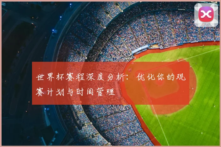 世界杯赛程深度分析:优化你的观赛计划与时间管理