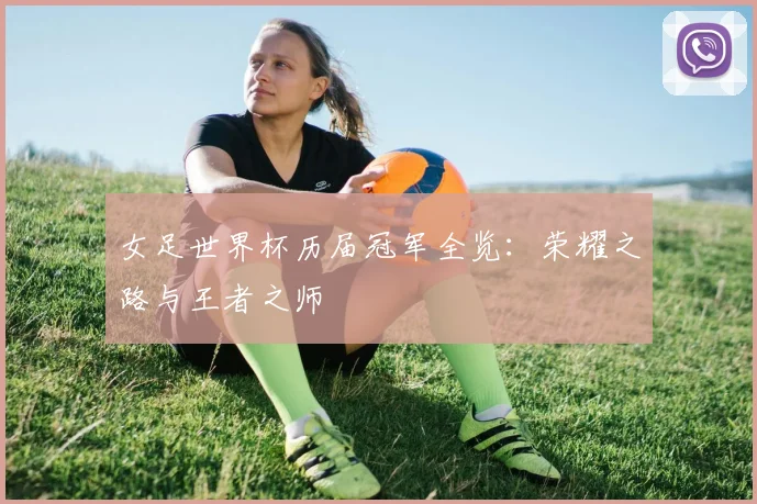 女足世界杯历届冠军全览:荣耀之路与王者之师