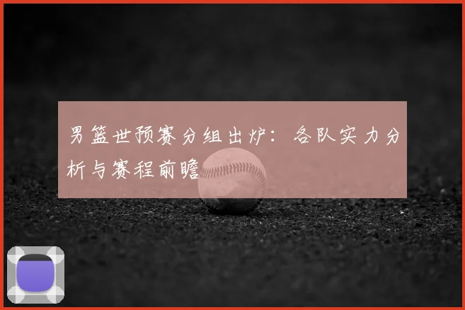 男篮世预赛分组出炉:各队实力分析与赛程前瞻
