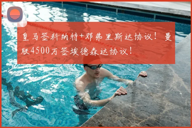 皇马签科纳特+邓弗里斯达协议！曼联4500万签埃德森达协议！