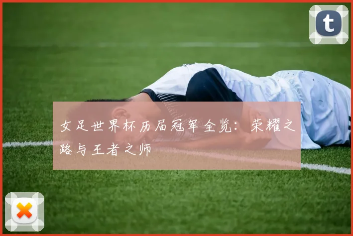 女足世界杯历届冠军全览:荣耀之路与王者之师