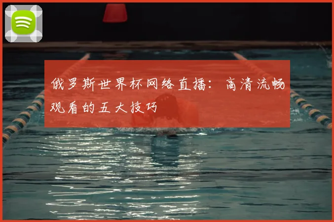 俄罗斯世界杯网络直播:高清流畅观看的五大技巧