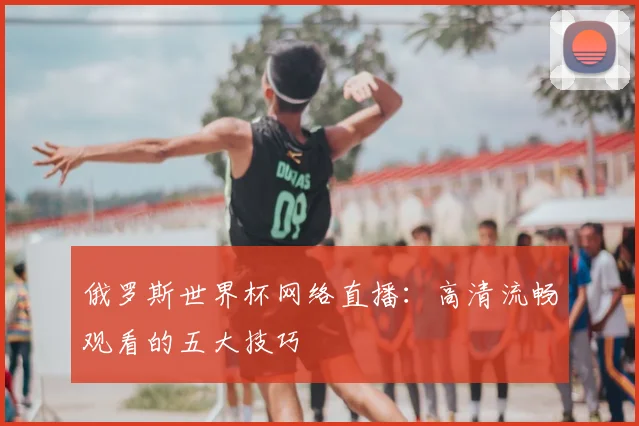 俄罗斯世界杯网络直播：高清流畅观看的五大技巧