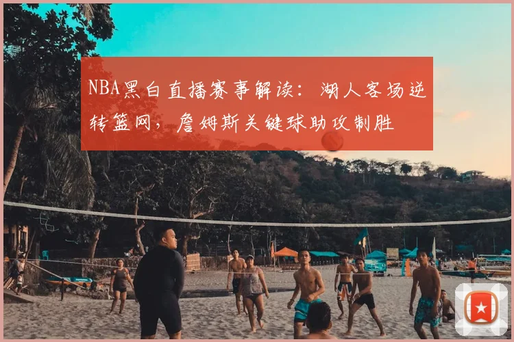 NBA黑白直播赛事解读：湖人客场逆转篮网，詹姆斯关键球助攻制胜