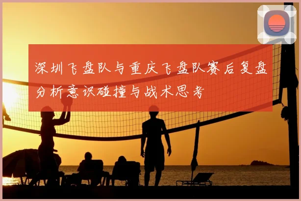 深圳飞盘队与重庆飞盘队赛后复盘分析意识碰撞与战术思考