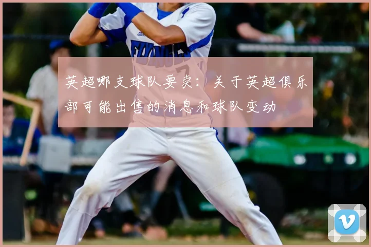英超哪支球队要卖：关于英超俱乐部可能出售的消息和球队变动
