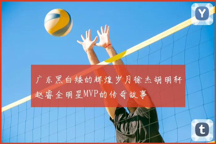 广东黑白矮的辉煌岁月徐杰胡明轩赵睿全明星MVP的传奇故事