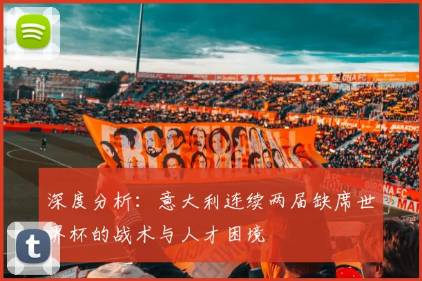 深度分析：意大利连续两届缺席世界杯的战术与人才困境