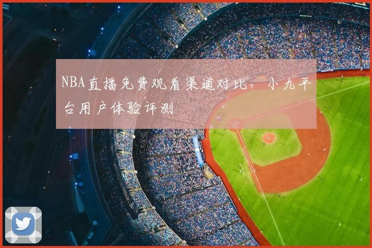 NBA直播免费观看渠道对比，小九平台用户体验评测