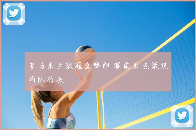 皇马米兰欧冠交锋即 赛前看点聚焦两队对决