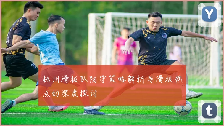 杭州滑板队防守策略解析与滑板热点的深度探讨