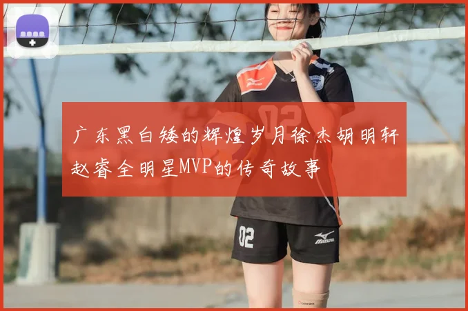 广东黑白矮的辉煌岁月徐杰胡明轩赵睿全明星MVP的传奇故事