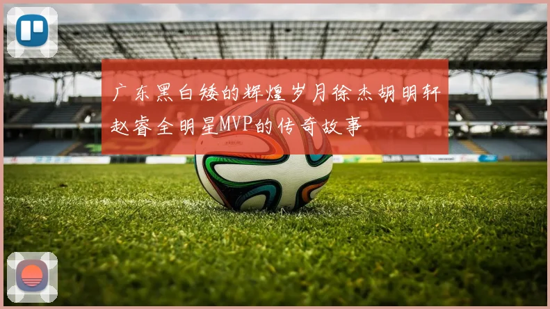 广东黑白矮的辉煌岁月徐杰胡明轩赵睿全明星MVP的传奇故事