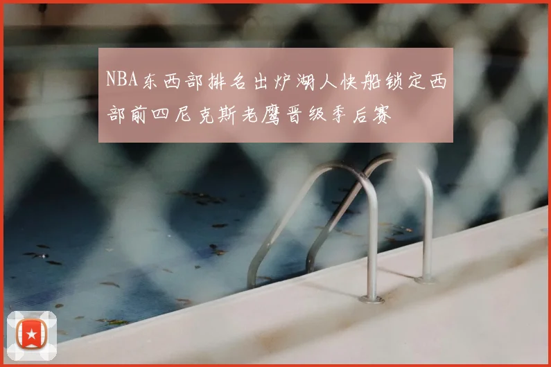 NBA东西部排名出炉湖人快船锁定西部前四尼克斯老鹰晋级季后赛