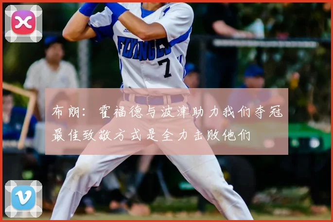 布朗：霍福德与波津助力我们夺冠最佳致敬方式是全力击败他们
