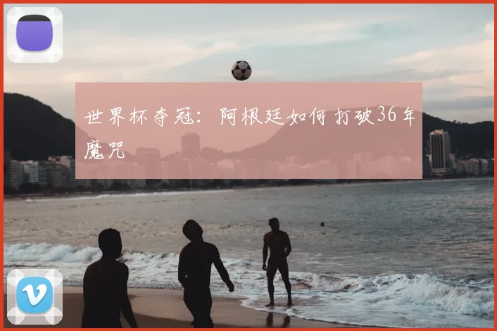 世界杯夺冠:阿根廷如何打破36年魔咒