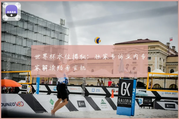 世界杯水位揭秘：独家专访业内专家解读赔率玄机