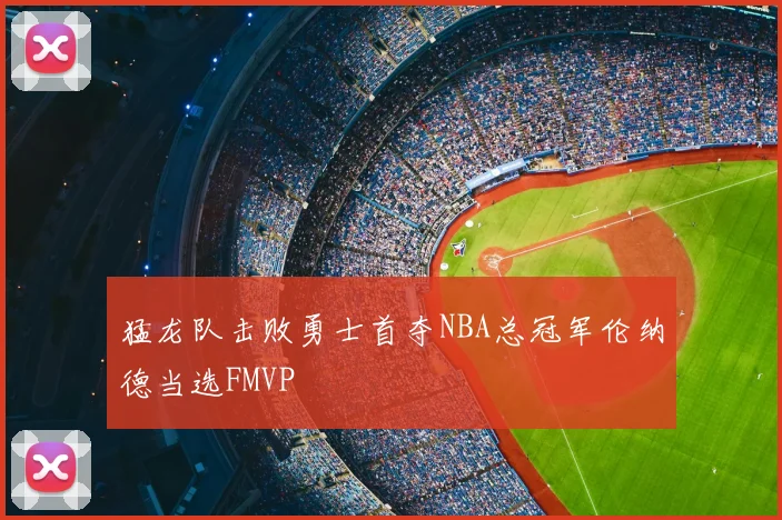 猛龙队击败勇士首夺NBA总冠军伦纳德当选FMVP